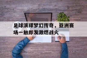 米乐娱乐-足球演绎梦幻传奇，亚洲赛场一触即发激燃战火的简单介绍