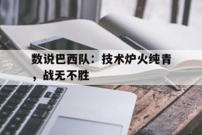 米乐官方网址-数说巴西队：技术炉火纯青，战无不胜