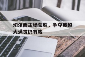 米乐官方网址-切尔西主场获胜，争夺英超大满贯仍有戏