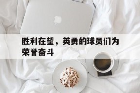 米乐官方网站-包含胜利在望，英勇的球员们为荣誉奋斗的词条