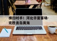 米乐官方网站-包含横扫对手！河北华夏客场-完胜青岛黄海的词条