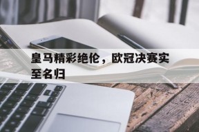 米乐官网app-皇马精彩绝伦，欧冠决赛实至名归的简单介绍