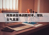 米乐官网app-阿森纳主场战胜对手，球队士气高涨(阿森纳前瞻盼终结4场不胜颓势 两大主力)