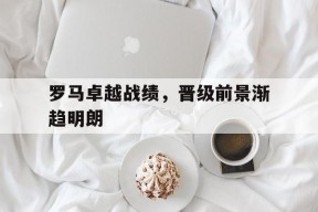 米乐官网app-罗马卓越战绩，晋级前景渐趋明朗