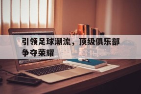 引领足球潮流，顶级俱乐部争夺荣耀的简单介绍