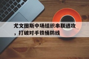 米乐官网app-尤文图斯中场组织串联进攻，打破对手铁桶防线的简单介绍