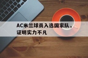 米乐娱乐-AC米兰球员入选国家队，证明实力不凡