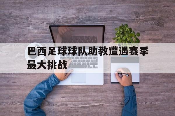 包含巴西足球球队助教遭遇赛季最大挑战的词条 包含巴西足球球队助教遭遇赛季最大挑战的词条